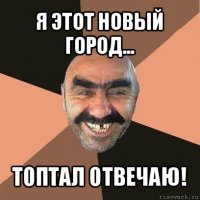 я этот новый город... топтал отвечаю!