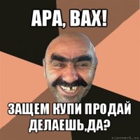 ара, вах! защем купи продай делаешь,да?