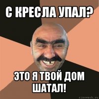 с кресла упал? это я твой дом шатал!