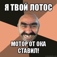 я твой лотос мотор от ока ставил!