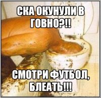 ска окунули в говно?!! смотри футбол, блеать!!!