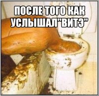 после того как услышал"витэ" 