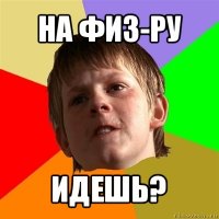 на физ-ру идешь?