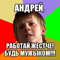 андрей, работай жестче! будь мужыком!!!