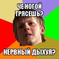 че ногой трясешь? нервный дыхуя?