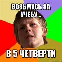 возьмусь за учебу... в 5 четверти