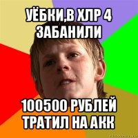 уёбки,в хлр 4 забанили 100500 рублей тратил на акк