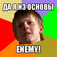 да я из основы enemy!