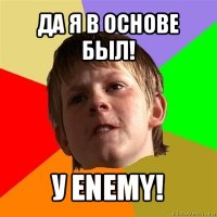 да я в основе был! у enemy!