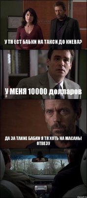 У ТЯ ЕСТ БАБКИ НА ТАКСИ ДО КИЕВА? У МЕНЯ 10000 долларов ДА ЗА ТАКИЕ БАБКИ Я ТЯ ХОТЬ НА МАСАНЫ ОТВЕЗУ 