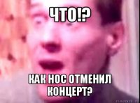 что!? как нос отменил концерт?