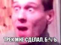  трек мне сделал, б:%*ь