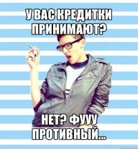 у вас кредитки принимают? нет? фууу противный...