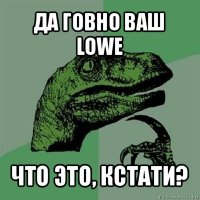 да говно ваш lowe что это, кстати?