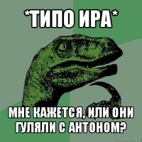 *типо ира* мне кажется, или они гуляли с антоном?