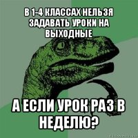 в 1-4 классах нельзя задавать уроки на выходные а если урок раз в неделю?