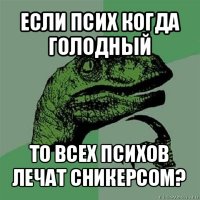 если псих когда голодный то всех психов лечат сникерсом?