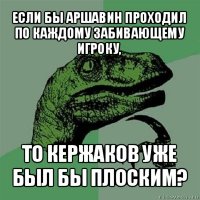 если бы аршавин проходил по каждому забивающему игроку, то кержаков уже был бы плоским?