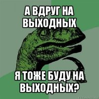 а вдруг на выходных я тоже буду на выходных?