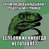 зачем люди выкладывают рецепты на страницу есле они их никогда не готовят?