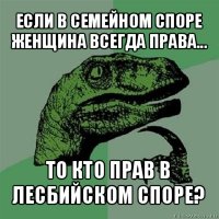 если в семейном споре женщина всегда права... то кто прав в лесбийском споре?