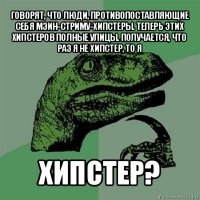 говорят, что люди, противопоставляющие себя мэин-стриму-хипстеры. теперь этих хипстеров полные улицы. получается, что раз я не хипстер, то я хипстер?