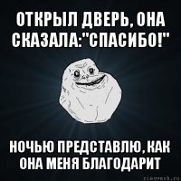 открыл дверь, она сказала:"спасибо!" ночью представлю, как она меня благодарит