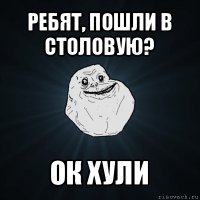 ребят, пошли в столовую? ок хули