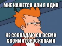 мне кажется или я один не совпадаю со всеми своими гороскопами