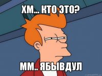 хм... кто это? мм.. ябывдул