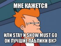 мне кажется или stay и show must go on лучшие паблики вк?