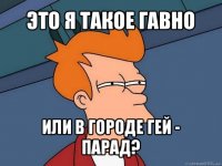 это я такое гавно или в городе гей - парад?