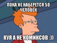 пока не наберется 50 человек куя а не комиксов :))