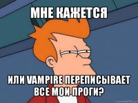 мне кажется или vampire переписывает все мои проги?