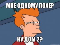 мне одному похер ну дом 2?