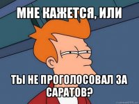 мне кажется, или ты не проголосовал за саратов?