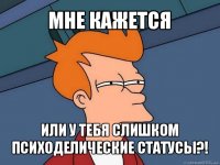 мне кажется или у тебя слишком психоделические статусы?!