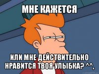 мне кажется или мне действительно нравится твоя улыбка? ^^,