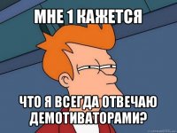 мне 1 кажется что я всегда отвечаю демотиваторами?