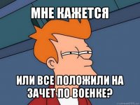 мне кажется или все положили на зачет по военке?