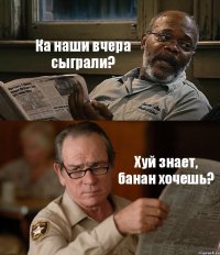 Ка наши вчера сыграли? Хуй знает, банан хочешь?