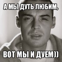 а мы дуть любим, вот мы и дуем))