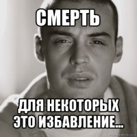 смерть для некоторых
это избавление...