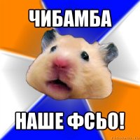 чибамба наше фсьо!