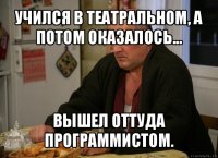 учился в театральном, а потом оказалось... вышел оттуда программистом.