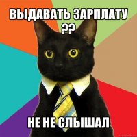 выдавать зарплату ?? не не слышал