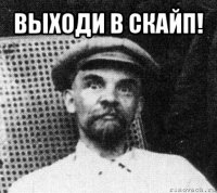 выходи в скайп! 