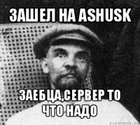 зашел на ashusk заебца,сервер то что надо