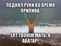 поднял руки во время прилива, епт твоюж мать, я аватар!