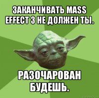 заканчивать mass effect 3 не должен ты. разочарован будешь.